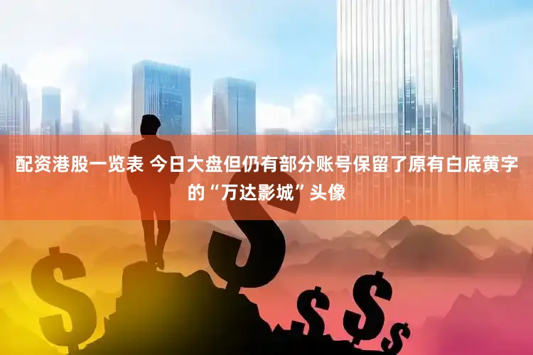 配资港股一览表 今日大盘但仍有部分账号保留了原有白底黄字的“万达影城”头像