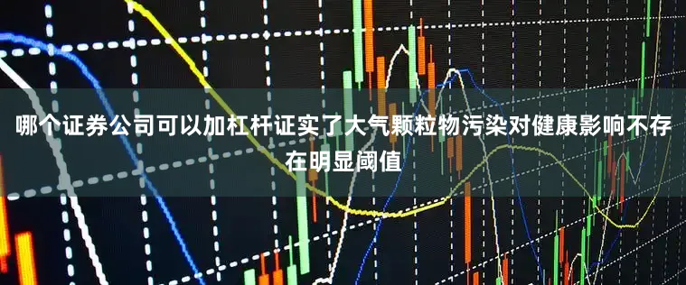 哪个证券公司可以加杠杆证实了大气颗粒物污染对健康影响不存在明显阈值