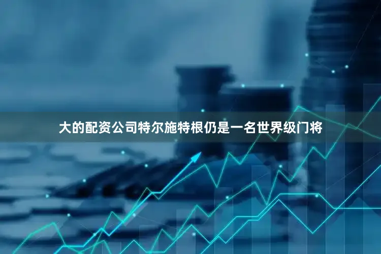 大的配资公司特尔施特根仍是一名世界级门将
