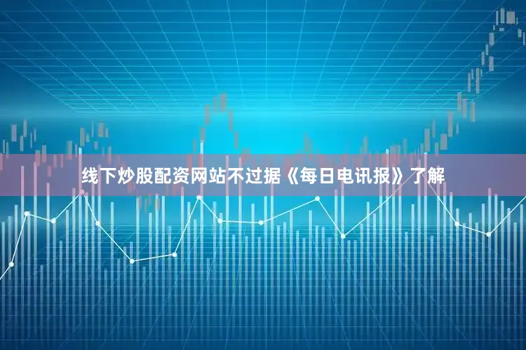 线下炒股配资网站不过据《每日电讯报》了解