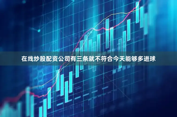 在线炒股配资公司有三条就不符合今天能够多进球