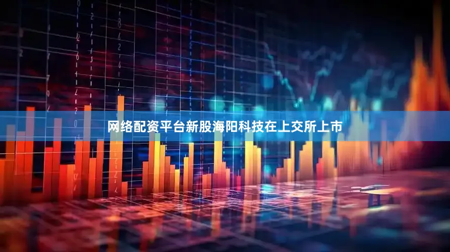 网络配资平台新股海阳科技在上交所上市