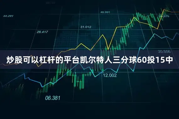 炒股可以杠杆的平台凯尔特人三分球60投15中