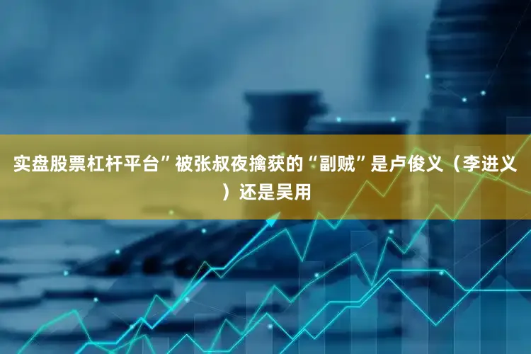 实盘股票杠杆平台”被张叔夜擒获的“副贼”是卢俊义（李进义）还是吴用