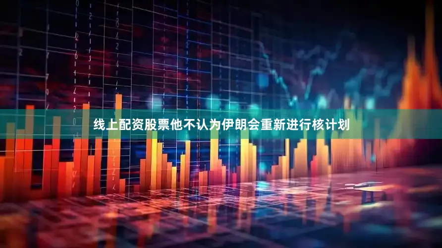 线上配资股票他不认为伊朗会重新进行核计划