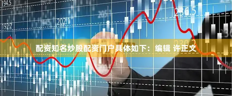 配资知名炒股配资门户具体如下：编辑 许正文