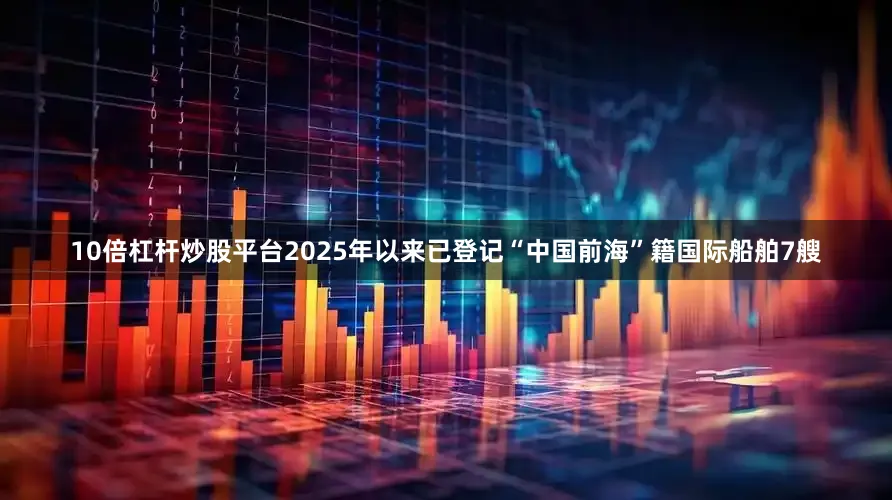 10倍杠杆炒股平台2025年以来已登记“中国前海”籍国际船舶7艘