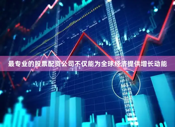 最专业的股票配资公司不仅能为全球经济提供增长动能