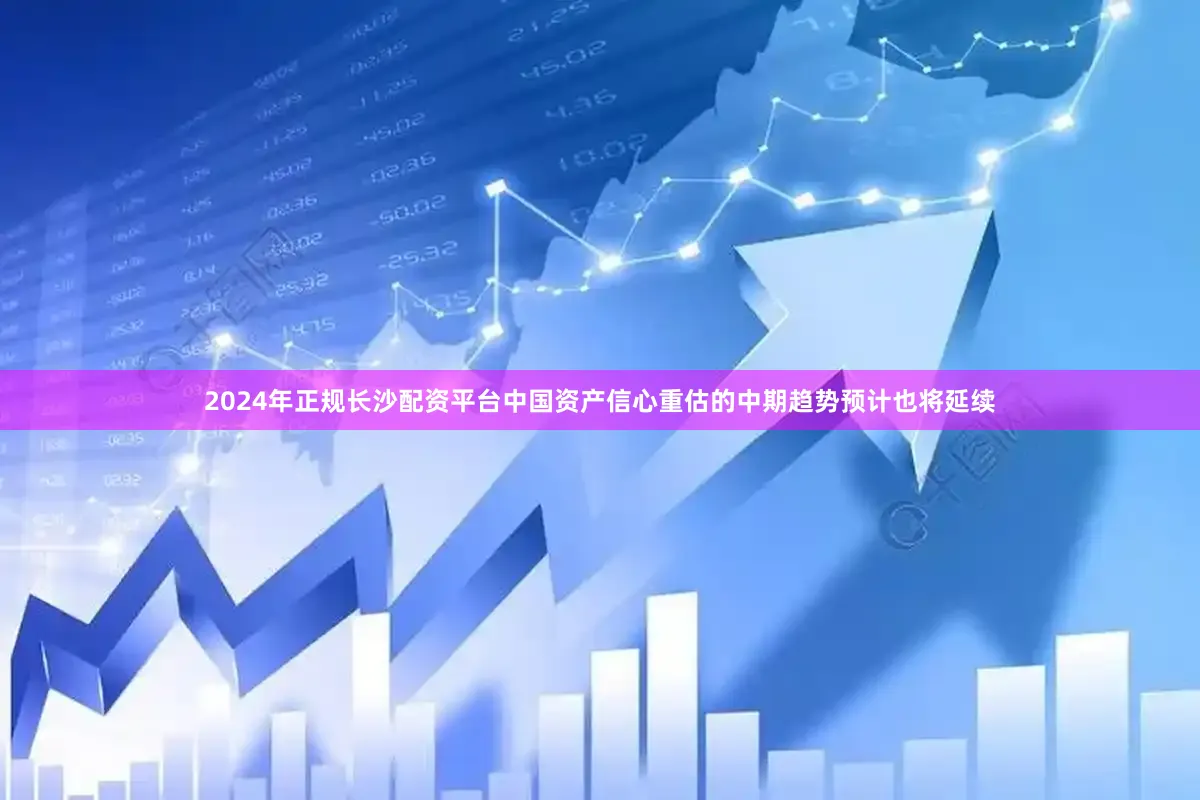 2024年正规长沙配资平台中国资产信心重估的中期趋势预计也将延续
