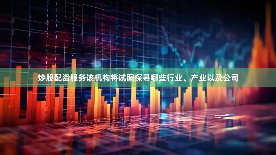 炒股配资服务该机构将试图探寻哪些行业、产业以及公司