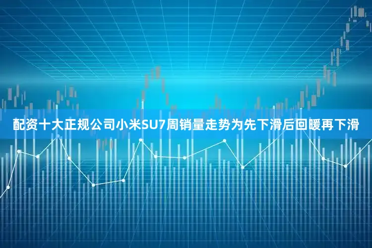 配资十大正规公司小米SU7周销量走势为先下滑后回暖再下滑