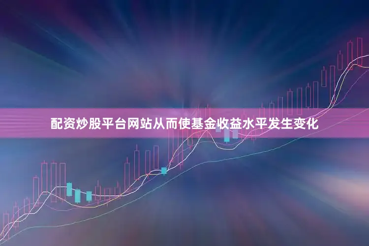 配资炒股平台网站从而使基金收益水平发生变化