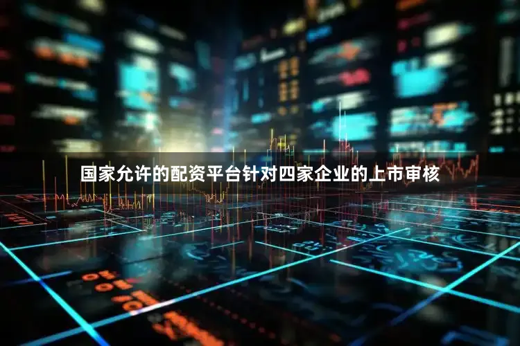 国家允许的配资平台针对四家企业的上市审核