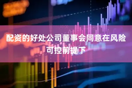 配资的好处公司董事会同意在风险可控前提下