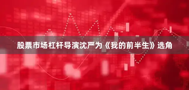 股票市场杠杆导演沈严为《我的前半生》选角