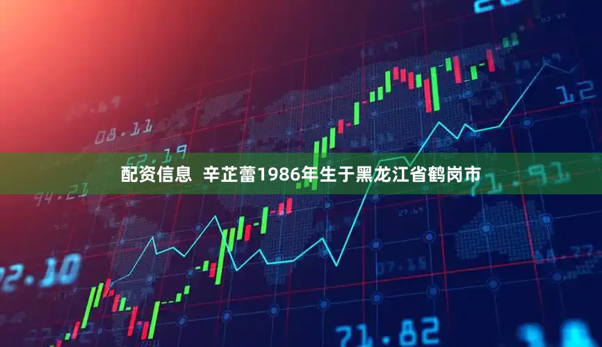 配资信息  辛芷蕾1986年生于黑龙江省鹤岗市