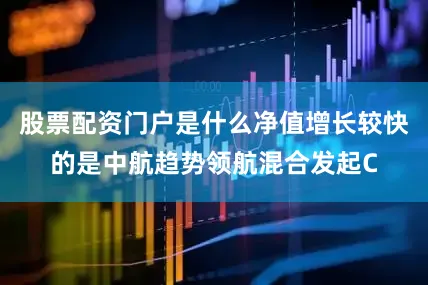 股票配资门户是什么净值增长较快的是中航趋势领航混合发起C