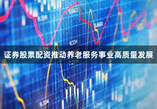 证券股票配资推动养老服务事业高质量发展