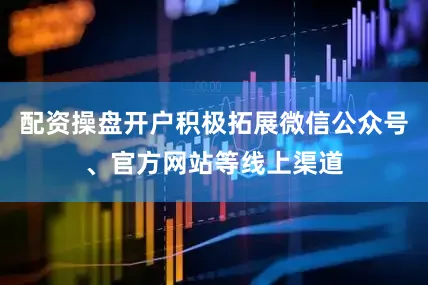 配资操盘开户积极拓展微信公众号、官方网站等线上渠道