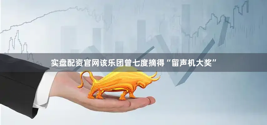 实盘配资官网该乐团曾七度摘得“留声机大奖”