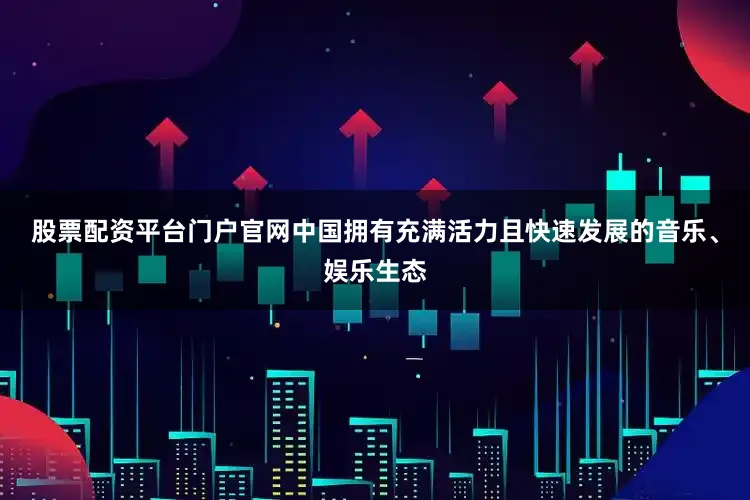 股票配资平台门户官网中国拥有充满活力且快速发展的音乐、娱乐生态