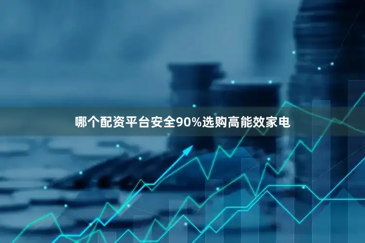 哪个配资平台安全90%选购高能效家电