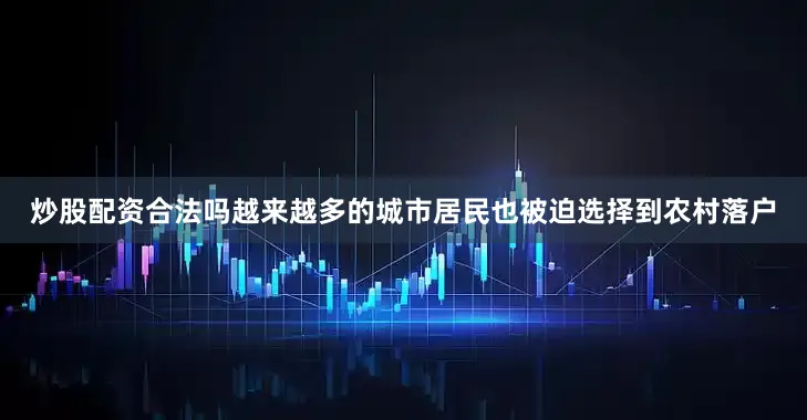 炒股配资合法吗越来越多的城市居民也被迫选择到农村落户