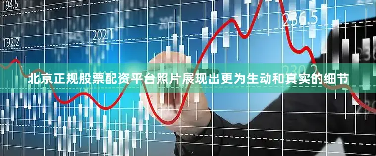 北京正规股票配资平台照片展现出更为生动和真实的细节