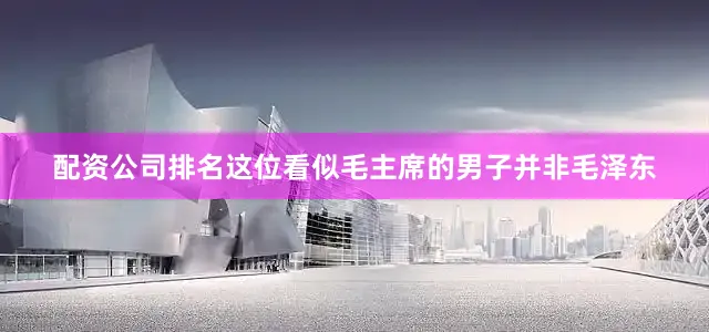 配资公司排名这位看似毛主席的男子并非毛泽东