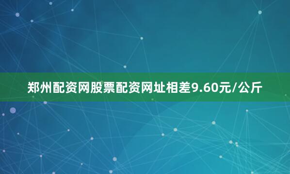 郑州配资网股票配资网址相差9.60元/公斤