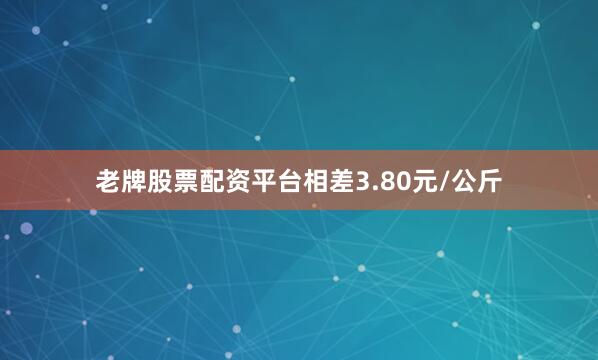 老牌股票配资平台相差3.80元/公斤