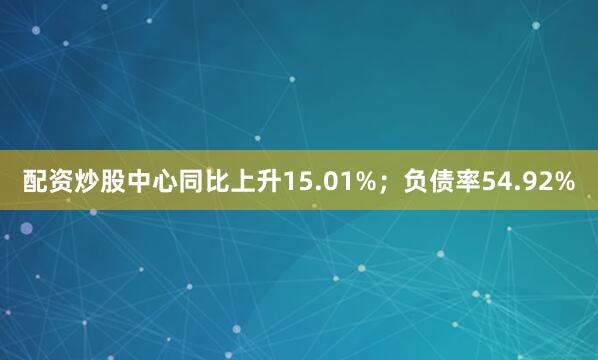 配资炒股中心同比上升15.01%；负债率54.92%