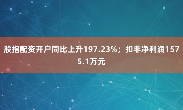 股指配资开户同比上升197.23%；扣非净利润1575.1万元