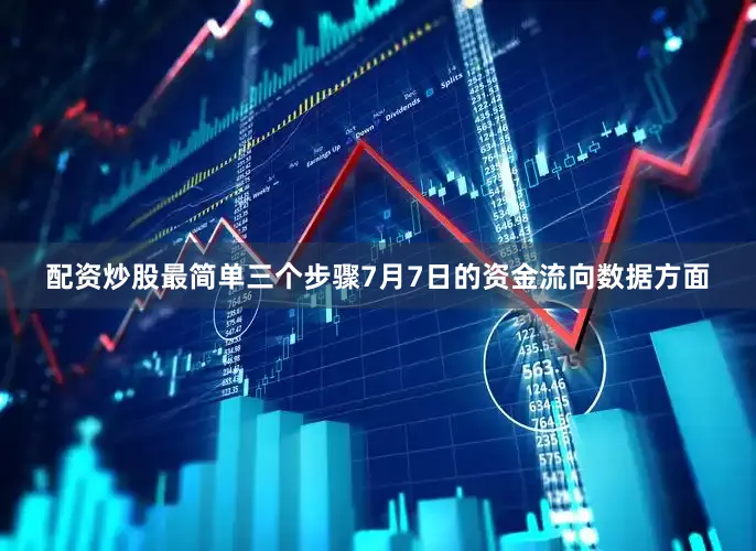 配资炒股最简单三个步骤7月7日的资金流向数据方面