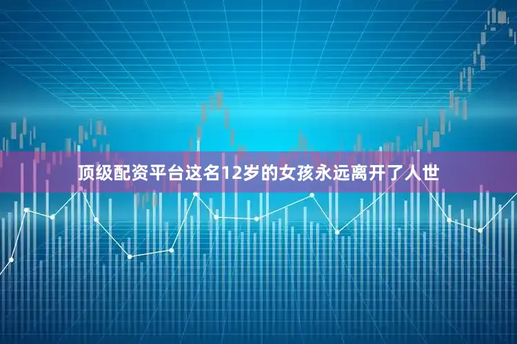 顶级配资平台这名12岁的女孩永远离开了人世