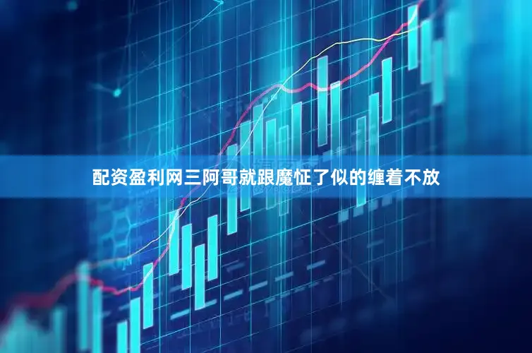 配资盈利网三阿哥就跟魔怔了似的缠着不放