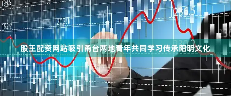 股王配资网站吸引甬台两地青年共同学习传承阳明文化