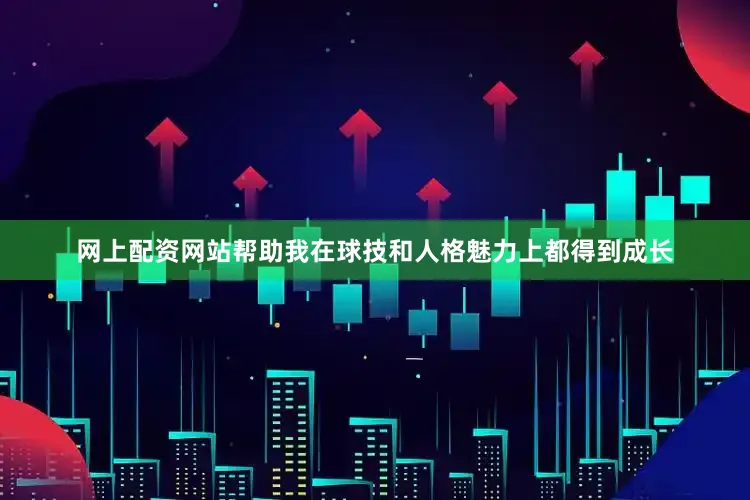 网上配资网站帮助我在球技和人格魅力上都得到成长