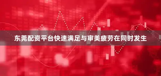 东莞配资平台快速满足与审美疲劳在同时发生