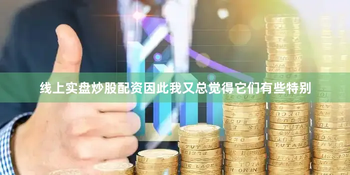 线上实盘炒股配资因此我又总觉得它们有些特别