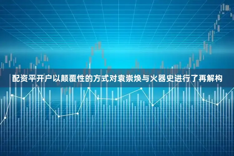 配资平开户以颠覆性的方式对袁崇焕与火器史进行了再解构
