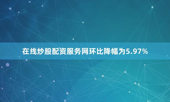 在线炒股配资服务网环比降幅为5.97%