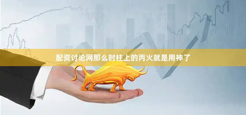 配资讨论网那么时柱上的丙火就是用神了