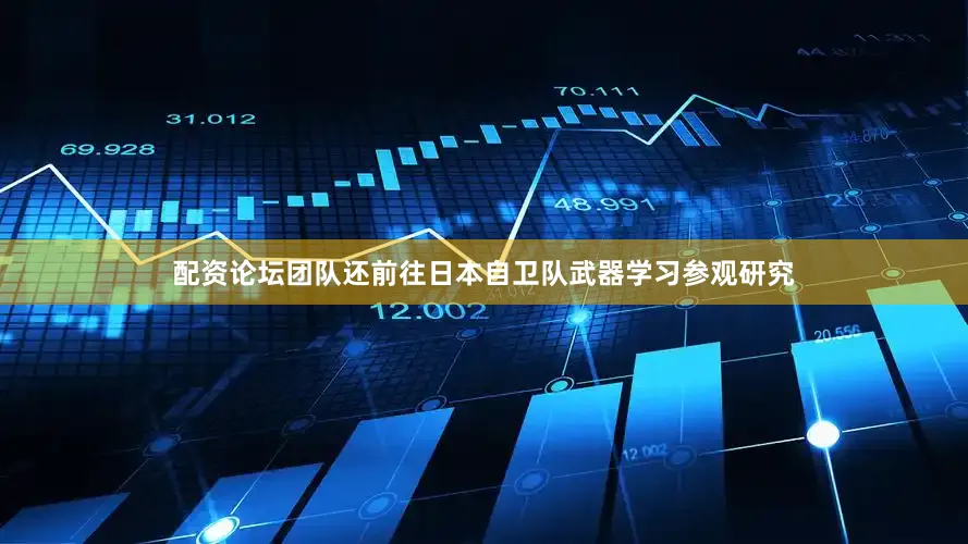 配资论坛团队还前往日本自卫队武器学习参观研究
