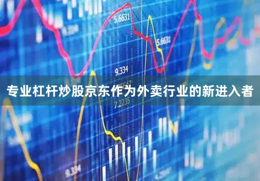 专业杠杆炒股京东作为外卖行业的新进入者
