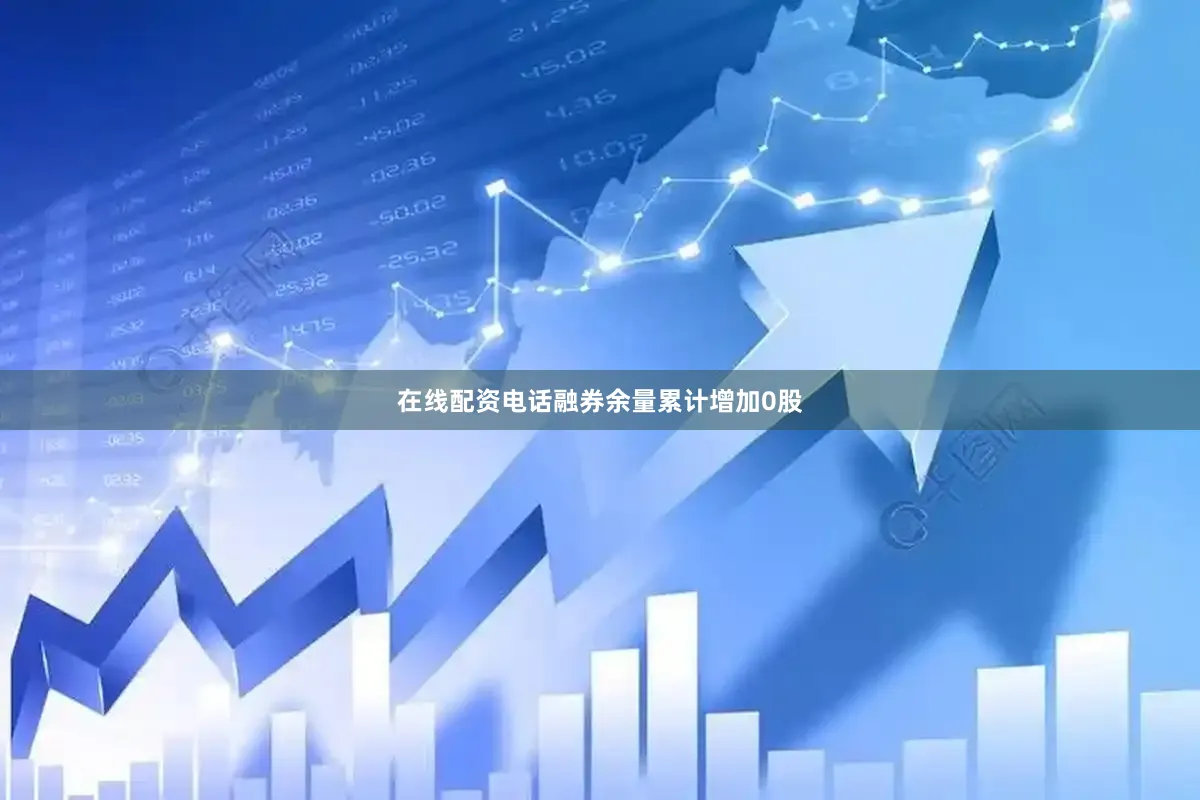 在线配资电话融券余量累计增加0股