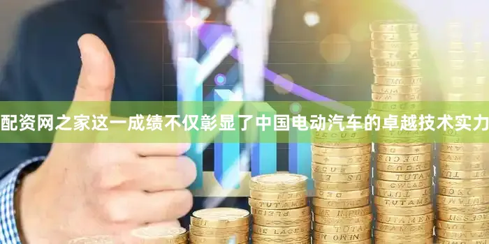 配资网之家这一成绩不仅彰显了中国电动汽车的卓越技术实力
