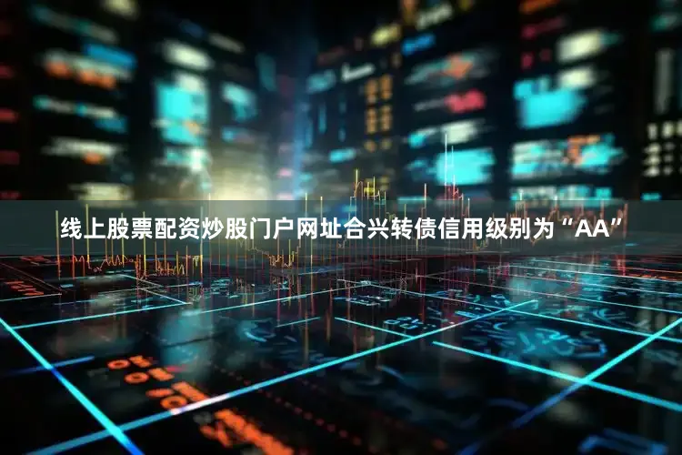 线上股票配资炒股门户网址合兴转债信用级别为“AA”