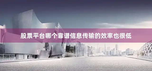 股票平台哪个靠谱信息传输的效率也很低