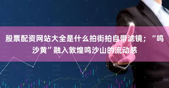 股票配资网站大全是什么拍街拍自带滤镜；“鸣沙黄”融入敦煌鸣沙山的流动感